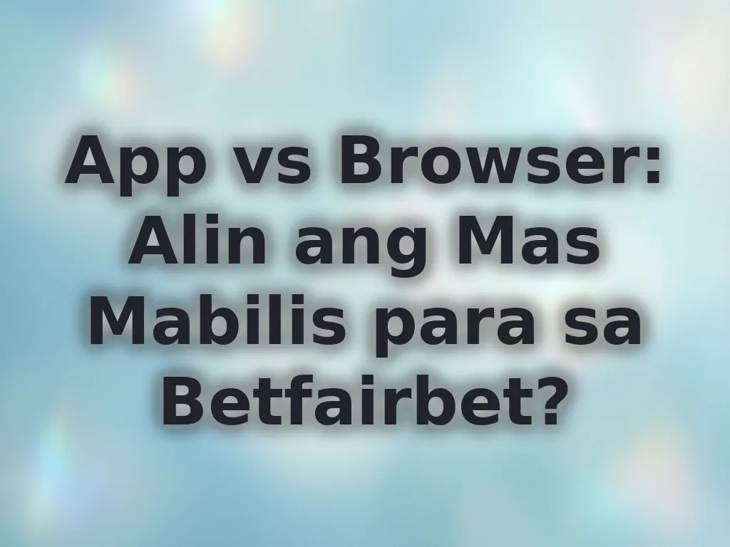 App vs Browser: Alin ang Mas Mabilis para sa Betfairbet?
